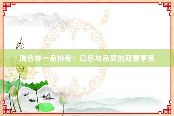 瑞合祥一品排骨：口感与品质的双重享受