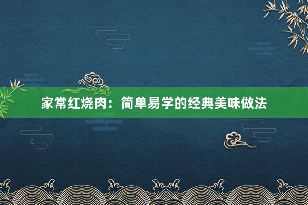 家常红烧肉：简单易学的经典美味做法