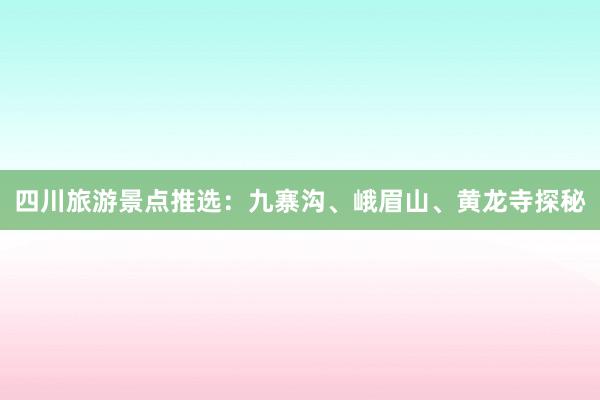 四川旅游景点推选：九寨沟、峨眉山、黄龙寺探秘