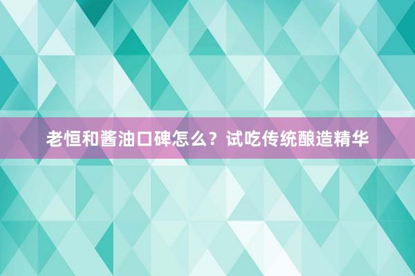 老恒和酱油口碑怎么？试吃传统酿造精华